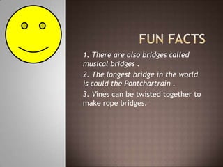 1. There are also bridges called
musical bridges .
2. The longest bridge in the world
is could the Pontchartrain .
3. Vines can be twisted together to
make rope bridges.