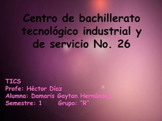 Centro de bachillerato
tecnológico industrial y
de servicio No. 26
TICS
Profe: Héctor Díaz
Alumna: Damaris Gaytan Hernández
Semestre: 1
Grupo: “R”

 