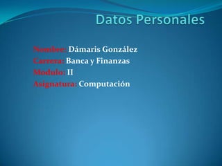 Datos Personales Nombre: Dámaris González Carrera: Banca y Finanzas Modulo: II Asignatura: Computación 