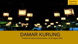 DAMAR KURUNG
Traditional cultural presentation, 19 of august 2016
Sparkling
Indonesia
 
