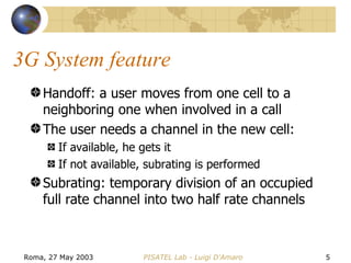 3G System feature Handoff: a user moves from one cell to a neighboring one when involved in a call The user needs a channel in the new cell: If available, he gets it If not available, subrating is performed Subrating: temporary division of an occupied full rate channel into two half rate channels 