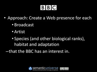 • Approach: Create a Web presence for each
    • Broadcast
    • Artist
    • Species (and other biological ranks),
      habitat and adaptation
 –that the BBC has an interest in.
 