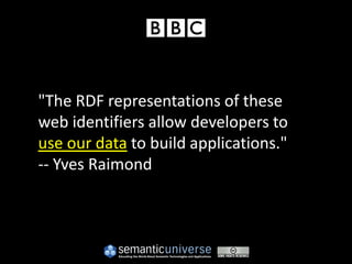 "The RDF representations of these
web identifiers allow developers to
use our data to build applications."
-- Yves Raimond
 