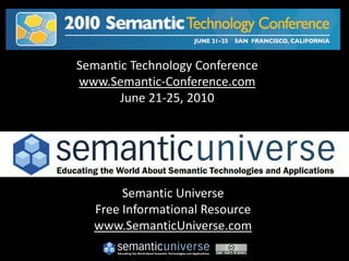 Semantic Technology Conference
www.Semantic-Conference.com
       June 21-25, 2010




       Semantic Universe
  Free Informational Resource
  www.SemanticUniverse.com
 