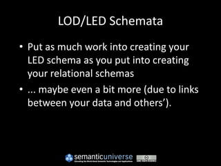 LOD/LED Schemata
• Put as much work into creating your
  LED schema as you put into creating
  your relational schemas
• ... maybe even a bit more (due to links
  between your data and others’).
 