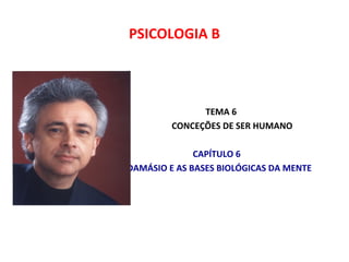 PSICOLOGIA B 
TEMA 6 
CONCEÇÕES DE SER HUMANO 
CAPÍTULO 6 
DAMÁSIO E AS BASES BIOLÓGICAS DA MENTE 
 