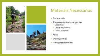 Materiais Necessários
• BoaVontade
• Roupa confortável e desportiva
• Sapatilhas
• Calças desportivas
• T-shirt ou sweat
• Água
• Snacks/Comida
• Transporte (carrinha)
 