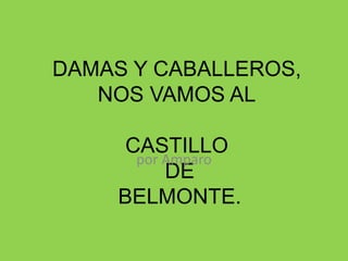 DAMAS Y CABALLEROS,
NOS VAMOS AL
CASTILLO
DE
BELMONTE.
por Amparo
 
