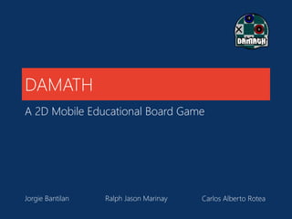 DAMATH
A 2D Mobile Educational Board Game
Jorgie Bantilan Ralph Jason Marinay Carlos Alberto Rotea
 