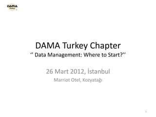 DAMA Turkey Chapter
‘’ Data Management: Where to Start?’’
26 Mart 2012, İstanbul
Marriot Otel, Kozyatağı
1
 