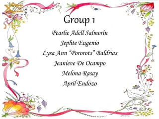 Group 1
Pearlie Adell Salmorin
Jephte Eugenio
Lysa Ann “Pororots” Baldrias
Jeanieve De Ocampo
Melona Rasay
April Endozo
 