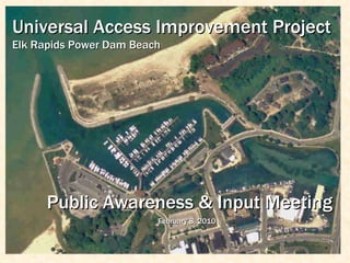 Public Awareness & Input Meeting February 8, 2010   Universal Access Improvement Project Elk Rapids Power Dam Beach 