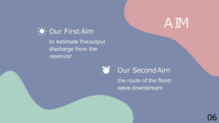 AIM
Our First Aim
to estimate theoutput
discharge from the
reservoir
Our SecondAim
the route of the flood
wave downstream
06
 