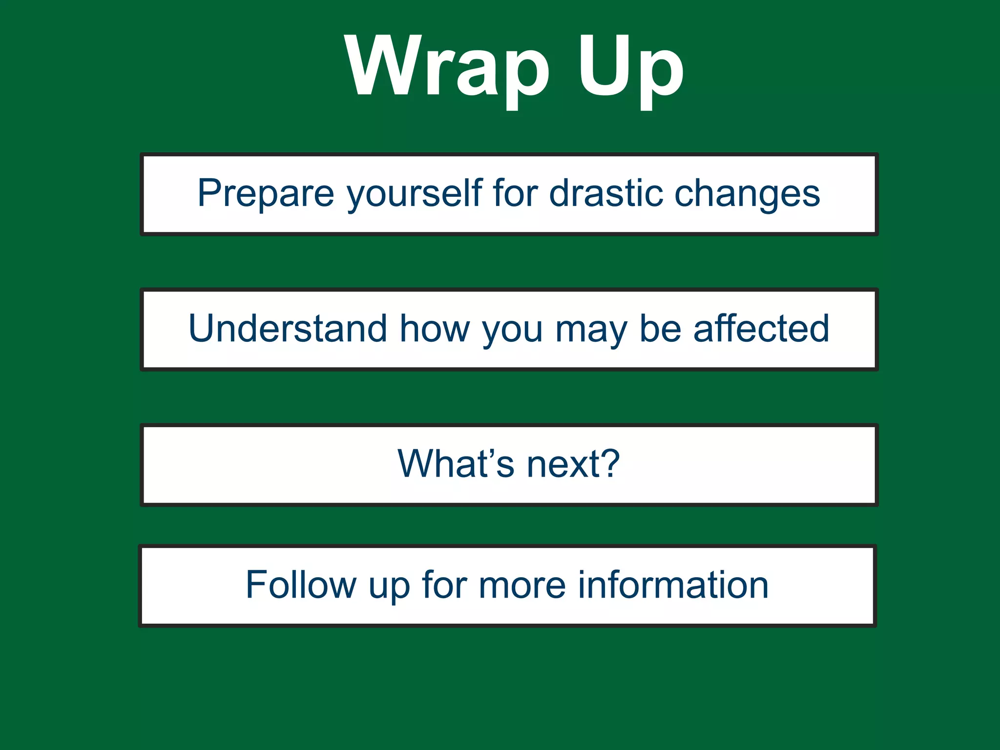 Prepare yourself for drastic changes
Understand how you may be affected
Follow up for more information
What’s next?
Wrap Up
 