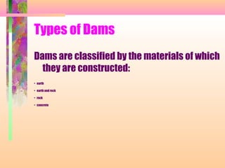 Types of Dams
Dams are classified by the materials of which
  they are constructed:
• earth

• earth and rock

• rock

• concrete
 