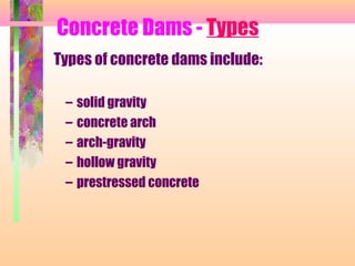 Concrete Dams - Types
Types of concrete dams include:

 –   solid gravity
 –   concrete arch
 –   arch-gravity
 –   hollow gravity
 –   prestressed concrete
 
