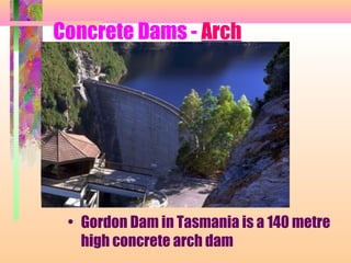 Concrete Dams - Arch




 • Gordon Dam in Tasmania is a 140 metre
   high concrete arch dam
 