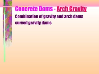 Concrete Dams - Arch Gravity
Combination of gravity and arch dams
curved gravity dams
 