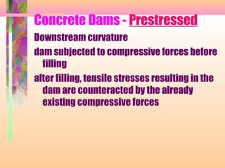 Concrete Dams - Prestressed
Downstream curvature
dam subjected to compressive forces before
  filling
after filling, tensile stresses resulting in the
  dam are counteracted by the already
  existing compressive forces
 