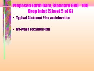 Proposed Earth Dam, Standard 600 * 100
       Drop Inlet (Sheet 5 of 6)
• Typical Abutment Plan and elevation


• By-Wash Location Plan
 