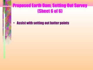 Proposed Earth Dam, Setting Out Survey
            (Sheet 6 of 6)

• Assist with setting out batter points
 