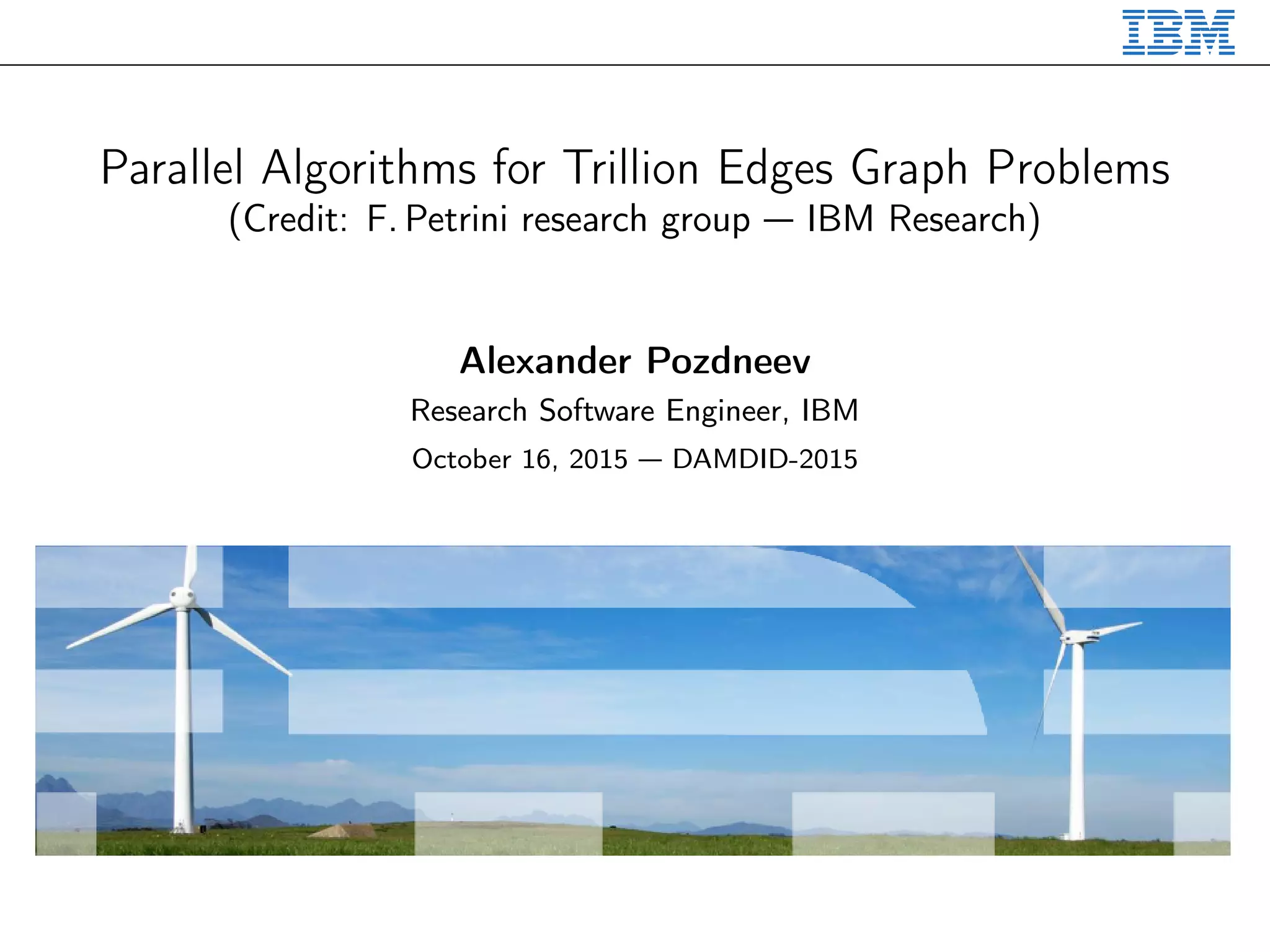 Parallel Algorithms for Trillion Edges Graph Problems
(Credit: F. Petrini research group — IBM Research)
Alexander Pozdneev
Research Software Engineer, IBM
October 16, 2015 — DAMDID-2015
 