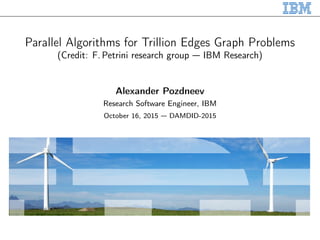 Parallel Algorithms for Trillion Edges Graph Problems
(Credit: F. Petrini research group — IBM Research)
Alexander Pozdneev
Research Software Engineer, IBM
October 16, 2015 — DAMDID-2015
 
