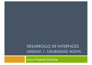 DESARROLLO DE INTERFACES
UNIDAD 1. USABILIDAD MOVIL
Laura Folgado Galache
 