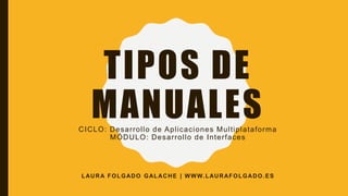 TIPOS DE
MANUALESCICLO: Desarrollo de Aplicaciones Multiplataforma
MÓDULO: Desarrollo de Interfaces
LAURA FOLGADO GALACHE | WWW.LAURAFOLGADO.ES
 