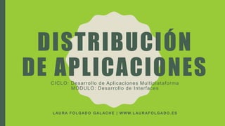 DISTRIBUCIÓN
DE APLICACIONESCICLO: Desarrollo de Aplicaciones Multiplataforma
MÓDULO: Desarrollo de Interfaces
LAURA FOLGADO GALACHE | WWW.LAURAFOLGADO.ES
 