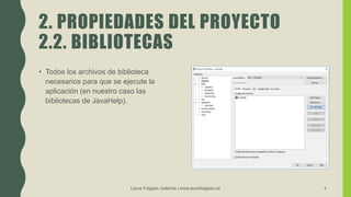 2. PROPIEDADES DEL PROYECTO
2.2. BIBLIOTECAS
• Todos los archivos de biblioteca
necesarios para que se ejecute la
aplicación (en nuestro caso las
bibliotecas de JavaHelp).
Laura Folgado Galache | www.laurafolgado.es 4
 