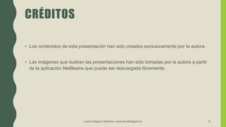 CRÉDITOS
• Los contenidos de esta presentación han sido creados exclusivamente por la autora.
• Las imágenes que ilustran las presentaciones han sido tomadas por la autora a partir
de la aplicación NetBeans que puede ser descargada libremente.
Laura Folgado Galache | www.laurafolgado.es 9
 