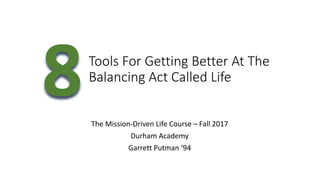 Tools For Getting Better At The
Balancing Act Called Life
The Mission-Driven Life Course – Fall 2017
Durham Academy
Garrett Putman ‘94
 