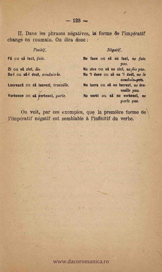 128

    II. Dans les phrases m3gatives, la forme de l'innOratif
change en roumain. On dira done:      -


              Positif.                                        Négatif.

Fi ou si fad, fais.                            Nu face oil si nu fad, ne fais
                                                                      pas.
Zi ou si zicl, dis                             Nu zice ou si nu zicl, nesdis pas.
Du-I ou si-I dud, condais-le.                  Nu '1,   duce ou si nu 'I dual, ne le
                                                                      condutis...przu.
Lucreazi ou si lucrezl, travaille.             Nu lucra ou si nu lucrezl, ne tra-
                                     _                             via& pas.
Vorbesce   ou si orbescl, parle.               Nu verbi ou si nu verbescI,         see
                 iVorbesce
                                                                      parle pas.

     On voit, par ces exemples, que la première forme de
l'impératif négatif est semblable à l'infinitif du verbe.




                             -




                                 www.dacoromanica.ro
 