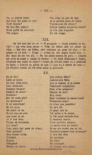 188

Da, cu putinA lapte.                        OW, avec un pet/ de lait.
Mal bine 'ml place cu roni.                 Je le préfère avec du rhum.
Voitl Itimaie?                              Youlez.vons du citron?
Sä mal       zabar?                         Dois-je mettre encore du sucre?
N'am port& de mAneare.                      Je n'ai pas d'appétit.
Yin. negru.                               -     vin rouge.


         SA 'rnT ma! da! un oil.        E proaspAt.           Duptt ac.easta ce do-
rit1 ?    As vrea ceva carne.      Voitl un biftec sa un cotlet de
          Mal bine un biftec, caci cotletele nu prea 'ml laë.       Ce
poame se. v6 dell?       Fragl.   Avern un vin negru foarte bun.
Nu beati de eat- vin aib.       Nu 'ml place carnea de pen.     Aseará
am avut la masá o pulpit do berbec.        Ce luati dimineata?- Ceaiii,
ciocalatti 'sat/ cafea Cu lapte?LuAm de obicein ceaid cu- o picAturA,
de lapte.. Aria-mi un paliar de           Apa nue destul de rece.
La sfirsital mese!, mi s'a- adus mere si portocale.
                                   --                .



.ee se fac?                                       Que puis-je faire?
Lasa pe mine.       ,                             LaiSsez-moi faire.
SA mor, daeit mint.                               Que je insure, si je mens.
Zeu! erode-m.6:                                   Vrairaentl croyei-moi.
Doarnne foresee!                              .   Dieu a en préservs!
Saracal de mine!                                  Pauvre de moi I
DOarrilla I                                       Mon Dieul
Dar de ande stii?..                               Mats coMment le savez.vous?
Nu glurnesci?                                     Plaisantez-vous?
E cu neputintll                                   Co n'est, pas poSsible!
 Mi s'a opus,                                     On m's.- dit.
     prind ea da.                                 Je gage que si.
 Nreml vine sa cred.                                   peine A, le crcire.
 Am anzit i en.                                   Je l'ai aussi oniendu dire.
'Ar fi mat bine.                                  Il vaudrait mieux.
 Puter_n sa friceram.                             Nous ponvons essayer.
 *tif bine?                                       Le savez-vous au piste?.
.-Proa putin imi pas& de dinsul.                  Jet' -tie ine soucie pas .de lui.
 Cum petrecl?,                                     Comment passez-vous le temps?
Mi-a trirnis .vorbti.                             .11 m'a fait dire.
Ziwbind                                           En souriant.
Riz6nd.                                           En-r:ent.

                        www.dacoromanica.ro
Plângênd            -                             En pieurant.    .




Rideati co hohot.                                    riaient Aux Mats.
 