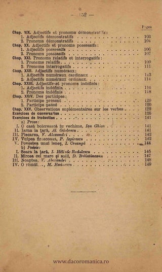 1 52


      -                                                                                                             Page§
    Chap. XIX. Adjectifs et pronoms demonstraffs':
       1. Adjectifs démonstratifs                        .                                                              103
       2. Pronoms démonstratifs . . . .         .                                             .                         104

          Adjectifs possessifs
          Pronoms possessifs .
                                         ..... .
    Chap. XX. Adjectifs et pronoms possessifs:
                                         . . .     ... .                                          .
                                                                                                                        106
                                                                                                                        107   .
    Chap. XXI. Pronoms relatifs et interrogatifs :
           1..   Pronoms relatifs. ...... ,         .   0                                             .                 109
                 Pronoms interrogatifs    . .                                                                           111
    Chap. XXII. A djectifs numéraux:
           I. Adjectifs numéraux cardinaux          .       ..        .       . ... .                                   113
           2. Adjectifs numéraux ordinaux ..            .        ..   ..      .   .   .           ..                    114       .
    Chap. XXIII. Adjectifs,et pronoms indéfinis:
       1. Adjectifs indéfiriis .. - .. .....                          ..                                                116
       2. Pronoms indéfiniS ..........
    Chap. XXIV. Des participes:
                                                                              .
                                                                                                                -       118

           1. Participe present
        2. Participe pasé
                                 .
                                                  .. ... ...
    Chap.' XXV. Observations snplementaires sur les verbes .                                           .
                                                                                                           .
                                                                                                           .
                                                                                                                        120
                                                                                                                        120
                                                                                                                        122
O   Exercices de conversation : . . .           . ,                                                                     125
    Exercices de traduction . .                                                                                         141
         a) Prose:                                          .



      1.  0 casa boIereasr.A in vechime, Ion Ghica                                                                      141
     11.  lama la tara, Ai. Odobescu .. .. ..                    ... . ..                         .                     141
         Plecarea, V. Alexandri . .          J.,. .   .                                                             .   142
    J.V. Vulpea flroscoasa, P. Ivirescu                                                                                 142
      V. Povestea unul lenes,, I. Creanyil                                                                     .s..144
         b) Poésie:           0




      I. Seara la tara, I. Eteli.Ide-Rodulescu .    .                 . ... .... .
                                                                          s




                                                                             ....
                                                                                                                - 145


                                         ... ....
     11. Mimes cel mare §i solil, D. liolintineanu .                          .   . .                             147
    Ill Noaptea, V; Alexandri                                                                                     148
    IV. 0 remal..., M. Enii+resett             ..                                         I                       149




                             www.dacoromanica.ro
 