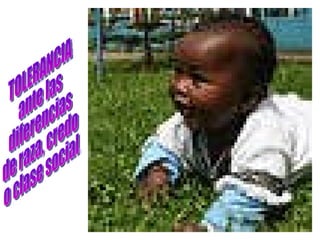 TOLERANCIA  ante las  diferencias  de raza, credo o clase social. 