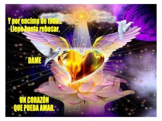 Y por encima de todo... Lleno hasta rebosar, DAME UN CORAZÓN  QUE PUEDA AMAR. 