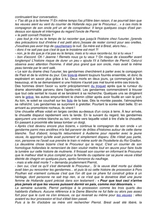 continuaient leur conversation.
« T'as dit ça à ta femme ?! En même temps t'as p't'être bien raison, il se pourrait bien que
les veuves aient eu vent du courrier de Hollande reçu par le Procureur... » à ces mots le
compagnon de son oncle prit un air de conspirateur. Il lança quelques coups d'oeil par-
dessus son épaule et interrogea du regard l'oncle de Pierrot.
« le petit connaît l'histoire ?
- pas tout je n'ai eu le temps de lui raconter que jusqu'à l'histoire chez l'usurier, j'prends
des précautions tout d'même il est petit alors j'essaie de rester correct pour ses oreilles.
J'voudrais pas avoir trop de cauchemars la nuit. Sa mère est à Brest, alors heu...
- donc il ne sait pas que c'est là que le troisième est mort ?!
- non, je te dis que je n'ai pas eu le temps, mais si tu veux raconte-lui, toi si tu veux !
- bon d'accord. Oh ! Jeanne ! Remets nous ça tu veux ? On risque de s'assoiffer avant
longtemps! L'histoire risque de durer un peu » ajouta t'il à l'attention de Pierrot. Celui-ci
observa avec attention l'homme. Il était plus grand que son oncle, mais avait la même
peau tannée par le vent salé.
« Le soir du drame chez l'usurier, les gendarmes cherchèrent à parler avec le compagnon
de Paol et de la victime du jour. Ces trois-là étaient toujours fourrés ensemble, et donc ils
espéraient en savoir plus grâce à lui. Deux morts en deux jours, ça commençait à faire
beaucoup, et ils se demandaient si une histoire n'aurait pas mal tourné entre ces trois-là.
Des hommes dirent l'avoir vu sortir précipitamment du troquet après que la rumeur du
drame abominable parvenu dans l'après-midi. Les gendarmes commencèrent à trouver
que tout cela sentait le roussi et se lancèrent à sa recherche. Quelques uns se dirigèrent
vers la grève, les autres empruntèrent le chemin côtier après avoir fouillé en vain le port.
Au loin, le soleil se couchait sur les îlots de la baie. Dès la montée passée, l'atmosphère
se rafraîchit. Les gendarmes se surprirent à grelotter. Pourtant la soirée était belle. Et en
arrivant au promontoire rocheux, ils virent !
Une chouette effraie volait en larges cercles au-dessus d'un corps à terre. À leur arrivée,
la chouette disparut rapidement vers la lande. En la suivant du regard, les gendarmes
aperçurent une ombre blanche au loin, ombre vers laquelle volait à tire d'aile la chouette.
En passant à proximité elle laissa tomber un doigt.
« Après c'est devenu encore plus bizarre, » continua le compagnon de son oncle « un
gendarme parmi mes ancêtres m'a fait parvenir de drôles d'histoires autour de cette dame
blanche. Tout d'abord, lorsqu'ils retournèrent à Audierne pour reparler avec la jeune
veuve, ils apprirent qu'elle avait purement et simplement disparu. Elle n'était pas partie,
non, personne ne l'avait vue prendre le train ni même sortir de l'hostellerie du Roi Gradlon.
La deuxième chose bizarre c'est le Procureur qui la reçut. C'est un courrier de son
homologue hollandais le remerciant de bien vouloir mettre tout en œuvre pour faire toute
la lumière sur cette histoire de mutinerie. Il finissait son courrier en informant le Procureur
que le malheur était le plus complet pour la famille du capitaine car sa jeune veuve s'était
éteinte de chagrin en quelques jours, après l'annonce du naufrage.
- mais si elle était morte ? » demanda prudemment Pierrot,
- ben oui, c'est ce qu'il s'est demandé le Procureur... Si la veuve était morte qui diable
avait bien pu rencontrer les gendarmes... et puis là où cette histoire de procession à Pors
Poulhan est vraiment curieuse c'est que l'on dit que ce phare fut construit grâce à un
héritage, dont personne ne sait trop rien, si ce n'est que la donatrice était une jeune
femme de Hollande ayant précisé dans son testament : « Pour que tout ceci n'arrive
plus jamais et que les veuves puissent dormir en paix, comme moi désormais. »
La semaine suivante, Pierrot participa à la procession comme les trois quarts des
habitants d'ailleurs. Aucune référence à la Dame Blanche ne fut faite ou alors pas assez
fort pour que le curé ne s'en émeuve, ce qui revenait au même pour les veuves : elles
avaient eu leur procession et tout s'était bien passé.
Puis à la fin d'octobre sa mère vint rechercher Pierrot. Brest avait été libéré, la
 