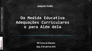 Da Medida Educativa
Adequações Curriculares
e para Além dela
XIII Ciclos de Sábados
Beja, 9 de abril de 2016
Joaquim Colôa
joaquim.coloa@gmail.com
 