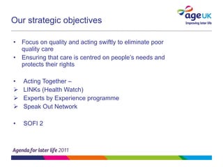 Our strategic objectives Focus on quality and acting swiftly to eliminate poor quality care Ensuring that care is centred on people’s needs and protects their rights Acting Together – LINKs (Health Watch) Experts by Experience programme Speak Out Network SOFI 2 
