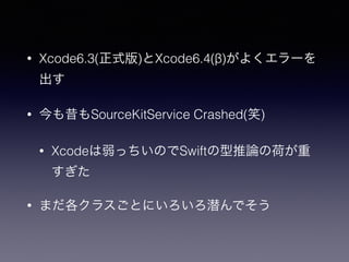 • Xcode6.3(正式版)とXcode6.4(β)がよくエラーを
出す
• 今も昔もSourceKitService Crashed(笑)
• Xcodeは弱っちいのでSwiftの型推論の荷が重
すぎた
• まだ各クラスごとにいろいろ潜んで...