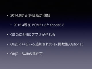 • 2014.6から(評価版が)開始
• 2015.4現在でSwift1.3とXcode6.3
• OS X/iOS用にアプリが作れる
• ObjCにいろいろ追加された(ex:関数型/Optional)
• ObjC・Swiftの混在可
 