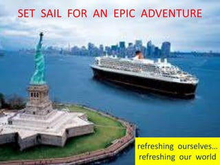 1
SET SAIL FOR AN EPIC ADVENTURE
refreshing ourselves…
refreshing our world
 