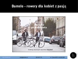 Damelo
przedstawia
Kolekcję stylowych rowerów miejskich
http://damelo.pl/ halo@damelo.pl 508 297 173 Ul. Tylna 4C/51, Łódź 90-364
Damelo - rowery dla kobiet z pasją
 