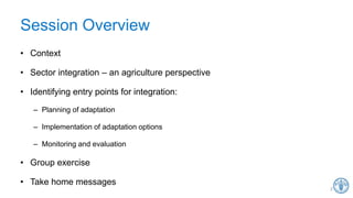 Session Overview
• Context
• Sector integration – an agriculture perspective
• Identifying entry points for integration:
–...