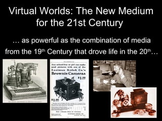 Virtual Worlds: The New Medium for the 21st Century   …  as powerful as the combination of media from the 19 th  Century that drove life in the 20 th …   