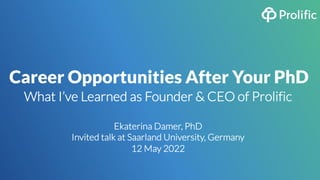 Career Opportunities After Your PhD
What I’ve Learned as Founder & CEO of Prolific
Ekaterina Damer, PhD
Invited talk at Saarland University, Germany
12 May 2022
 