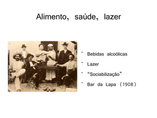 Alimento, saúde, lazer

           •   Bebidas alcoólicas
           •   Lazer
           •   “Sociabilização”
           •   Bar da Lapa (1908)
 