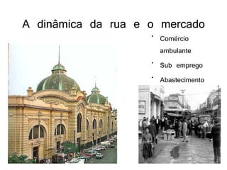 A dinâmica da rua e o mercado
                    • Comércio
                      ambulante
                    • Sub emprego
                    • Abastecimento
 